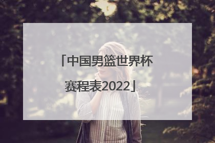 「中国男篮世界杯赛程表2022」中国男篮世界杯2022赛程表图片