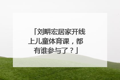刘畊宏居家开线上儿童体育课，都有谁参与了？